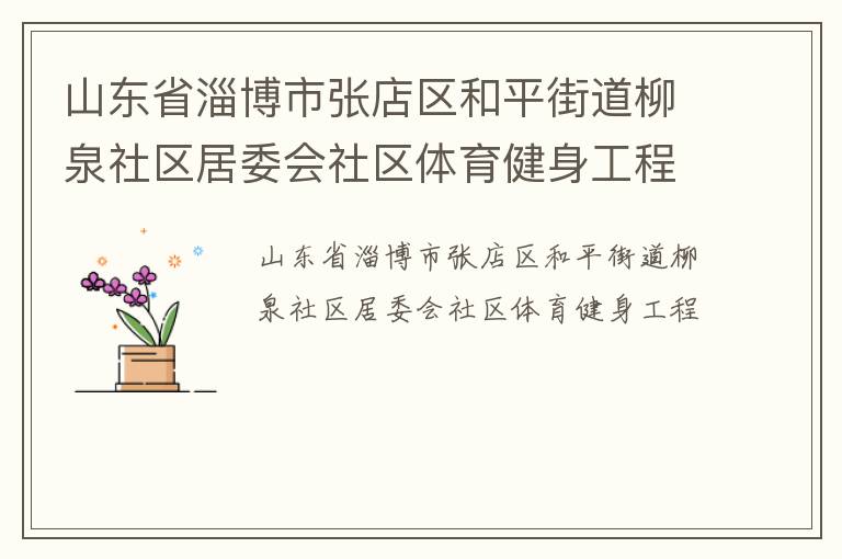 山東省淄博市張店區(qū)和平街道柳泉社區(qū)居委會社區(qū)體育健身工程 山東省淄博市張店區(qū)和平街道柳泉社區(qū)居委會社區(qū)體育健身工程