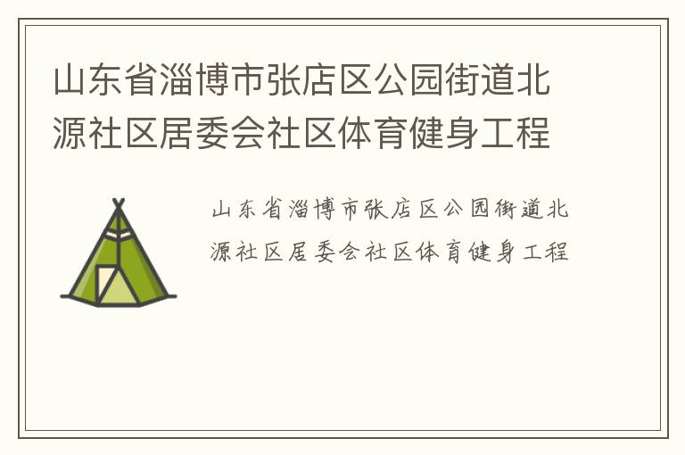 山東省淄博市張店區(qū)公園街道北源社區(qū)居委會(huì)社區(qū)體育健身工程 山東省淄博市張店區(qū)公園街道北源社區(qū)居委會(huì)社區(qū)體育健身工程