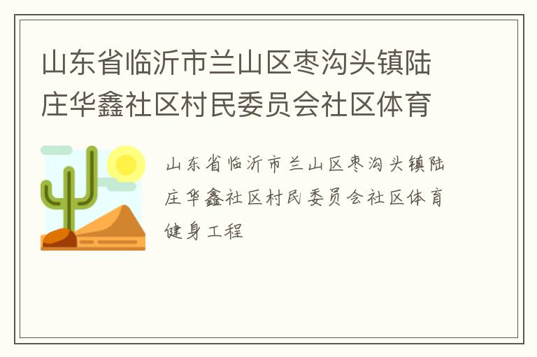 山東省臨沂市蘭山區(qū)棗溝頭鎮(zhèn)陸莊華鑫社區(qū)村民委員會社區(qū)體育健身工程