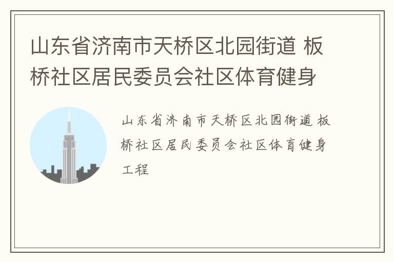 山東省濟(jì)南市天橋區(qū)北園街道 板橋社區(qū)居民委員會(huì)社區(qū)體育健身工程 山東省濟(jì)南市天橋區(qū)北園街道 板橋社區(qū)居民委員會(huì)社區(qū)體育健身工程