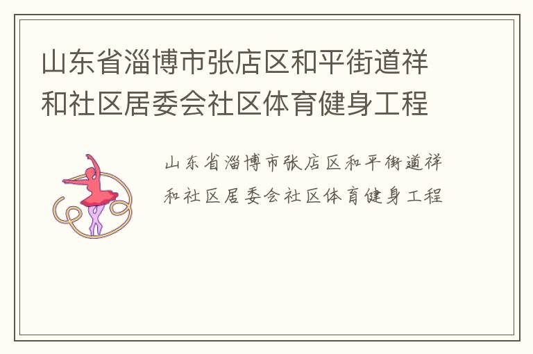 山東省淄博市張店區(qū)和平街道祥和社區(qū)居委會(huì)社區(qū)體育健身工程 山東省淄博市張店區(qū)和平街道祥和社區(qū)居委會(huì)社區(qū)體育健身工程