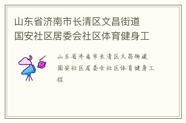 山東省濟南市長清區(qū)文昌街道  國安社區(qū)居委會社區(qū)體育健身工程 山東省濟南市長清區(qū)文昌街道  國安社區(qū)居委會社區(qū)體育健身工程