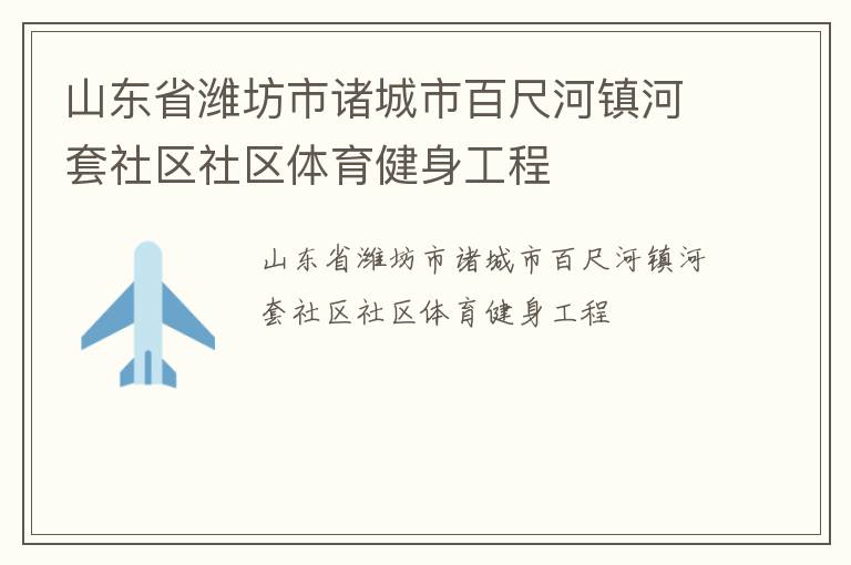 山東省濰坊市諸城市百尺河鎮(zhèn)河套社區(qū)社區(qū)體育健身工程 山東省濰坊市諸城市百尺河鎮(zhèn)河套社區(qū)社區(qū)體育健身工程