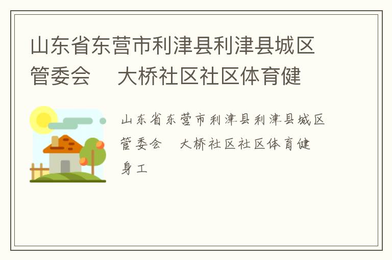 山東省東營市利津縣利津縣城區(qū)管委會    大橋社區(qū)社區(qū)體育健身工 山東省東營市利津縣利津縣城區(qū)管委會    大橋社區(qū)社區(qū)體育健身工