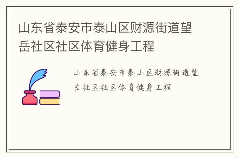 山東省泰安市泰山區(qū)財(cái)源街道望岳社區(qū)社區(qū)體育健身工程 山東省泰安市泰山區(qū)財(cái)源街道望岳社區(qū)社區(qū)體育健身工程