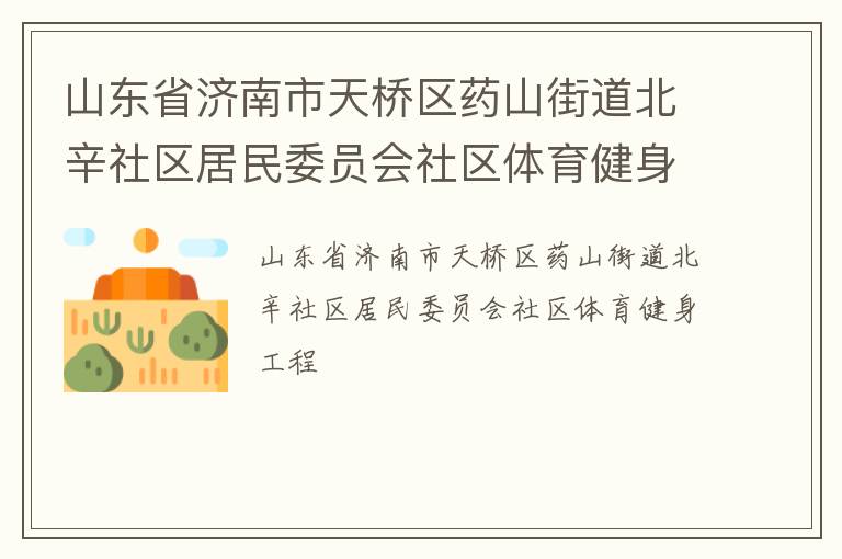 山東省濟(jì)南市天橋區(qū)藥山街道北辛社區(qū)居民委員會社區(qū)體育健身工程 山東省濟(jì)南市天橋區(qū)藥山街道北辛社區(qū)居民委員會社區(qū)體育健身工程