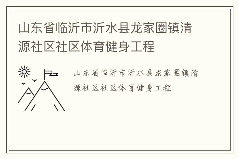 山東省臨沂市沂水縣龍家圈鎮(zhèn)清源社區(qū)社區(qū)體育健身工程 山東省臨沂市沂水縣龍家圈鎮(zhèn)清源社區(qū)社區(qū)體育健身工程