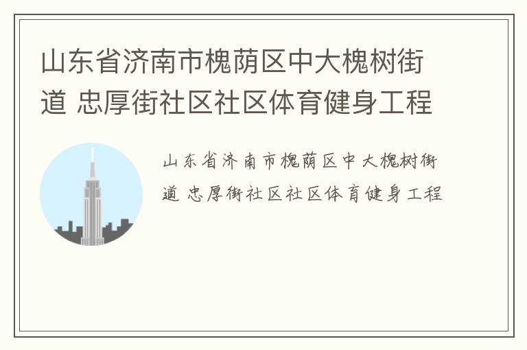 山東省濟(jì)南市槐蔭區(qū)中大槐樹(shù)街道 忠厚街社區(qū)社區(qū)體育健身工程 山東省濟(jì)南市槐蔭區(qū)中大槐樹(shù)街道 忠厚街社區(qū)社區(qū)體育健身工程