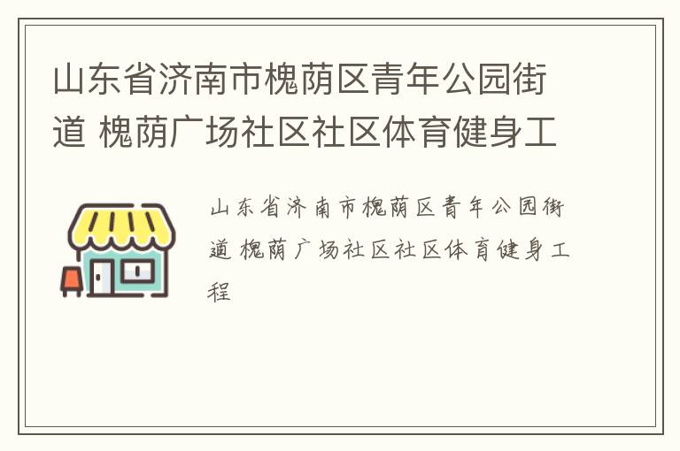 山東省濟南市槐蔭區(qū)青年公園街道 槐蔭廣場社區(qū)社區(qū)體育健身工程 山東省濟南市槐蔭區(qū)青年公園街道 槐蔭廣場社區(qū)社區(qū)體育健身工程