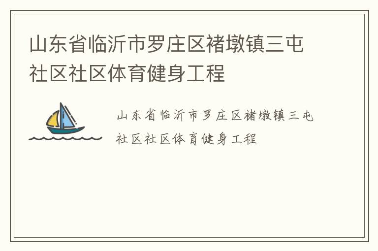 山東省臨沂市羅莊區(qū)褚墩鎮(zhèn)三屯社區(qū)社區(qū)體育健身工程 山東省臨沂市羅莊區(qū)褚墩鎮(zhèn)三屯社區(qū)社區(qū)體育健身工程