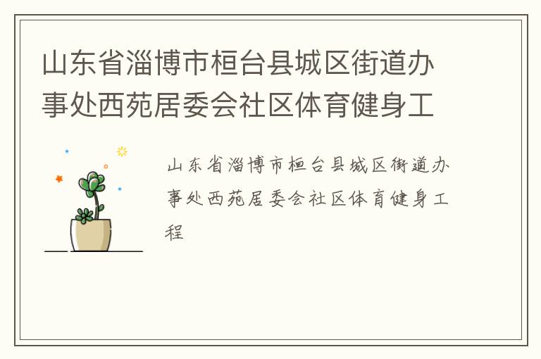 山東省淄博市桓臺縣城區(qū)街道辦事處西苑居委會社區(qū)體育健身工程 山東省淄博市桓臺縣城區(qū)街道辦事處西苑居委會社區(qū)體育健身工程