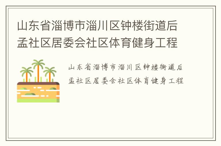山東省淄博市淄川區(qū)鐘樓街道后孟社區(qū)居委會社區(qū)體育健身工程 山東省淄博市淄川區(qū)鐘樓街道后孟社區(qū)居委會社區(qū)體育健身工程