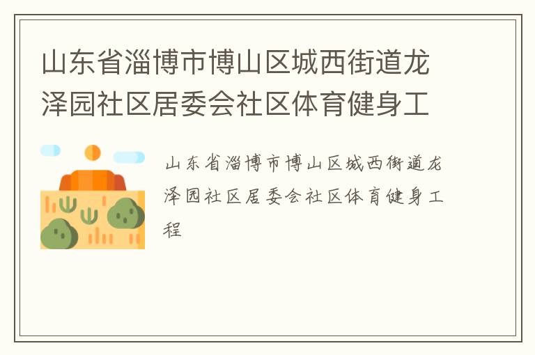 山東省淄博市博山區(qū)城西街道龍澤園社區(qū)居委會社區(qū)體育健身工程 山東省淄博市博山區(qū)城西街道龍澤園社區(qū)居委會社區(qū)體育健身工程