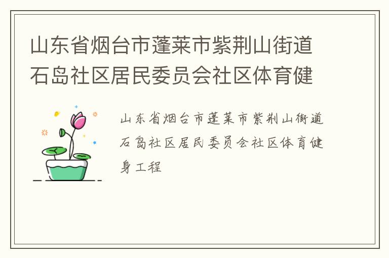山東省煙臺市蓬萊市紫荊山街道石島社區(qū)居民委員會社區(qū)體育健身工程 山東省煙臺市蓬萊市紫荊山街道石島社區(qū)居民委員會社區(qū)體育健身工程