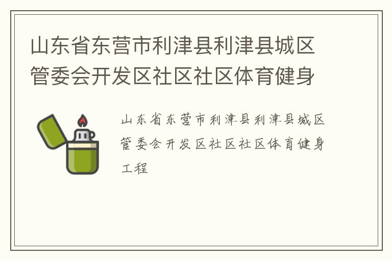 山東省東營市利津縣利津縣城區(qū)管委會開發(fā)區(qū)社區(qū)社區(qū)體育健身工程 山東省東營市利津縣利津縣城區(qū)管委會開發(fā)區(qū)社區(qū)社區(qū)體育健身工程
