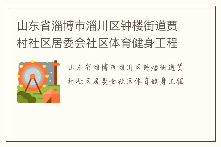 山東省淄博市淄川區(qū)鐘樓街道賈村社區(qū)居委會社區(qū)體育健身工程 山東省淄博市淄川區(qū)鐘樓街道賈村社區(qū)居委會社區(qū)體育健身工程