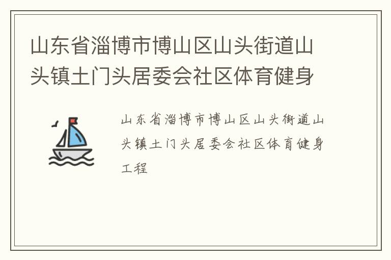 山東省淄博市博山區(qū)山頭街道山頭鎮(zhèn)土門頭居委會(huì)社區(qū)體育健身工程 山東省淄博市博山區(qū)山頭街道山頭鎮(zhèn)土門頭居委會(huì)社區(qū)體育健身工程