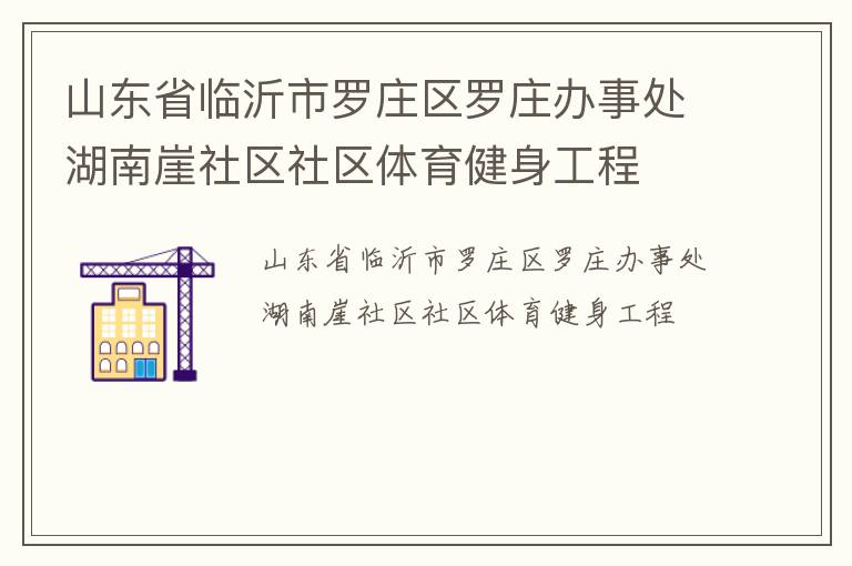 山東省臨沂市羅莊區(qū)羅莊辦事處湖南崖社區(qū)社區(qū)體育健身工程 山東省臨沂市羅莊區(qū)羅莊辦事處湖南崖社區(qū)社區(qū)體育健身工程