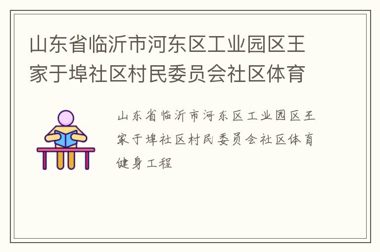 山東省臨沂市河?xùn)|區(qū)工業(yè)園區(qū)王家于埠社區(qū)村民委員會社區(qū)體育健身工程 山東省臨沂市河?xùn)|區(qū)工業(yè)園區(qū)王家于埠社區(qū)村民委員會社區(qū)體育健身工程
