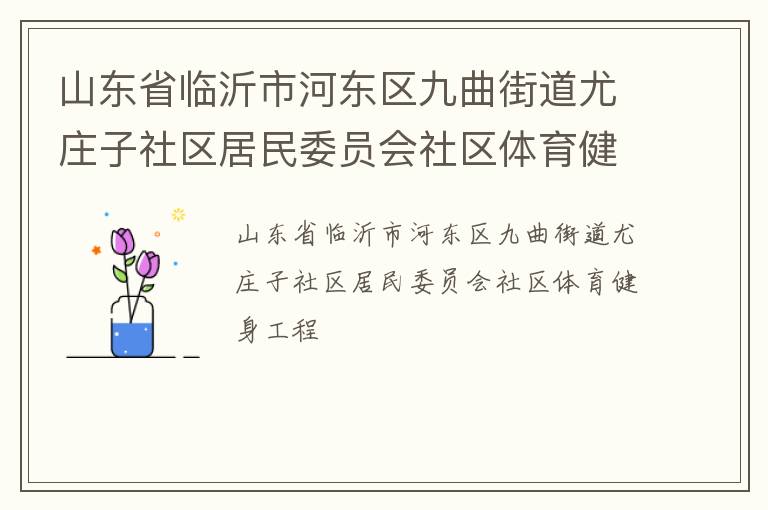 山東省臨沂市河?xùn)|區(qū)九曲街道尤莊子社區(qū)居民委員會(huì)社區(qū)體育健身工程 山東省臨沂市河?xùn)|區(qū)九曲街道尤莊子社區(qū)居民委員會(huì)社區(qū)體育健身工程