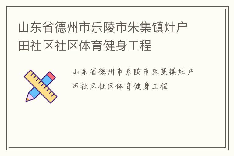 山東省德州市樂陵市朱集鎮(zhèn)灶戶田社區(qū)社區(qū)體育健身工程 山東省德州市樂陵市朱集鎮(zhèn)灶戶田社區(qū)社區(qū)體育健身工程