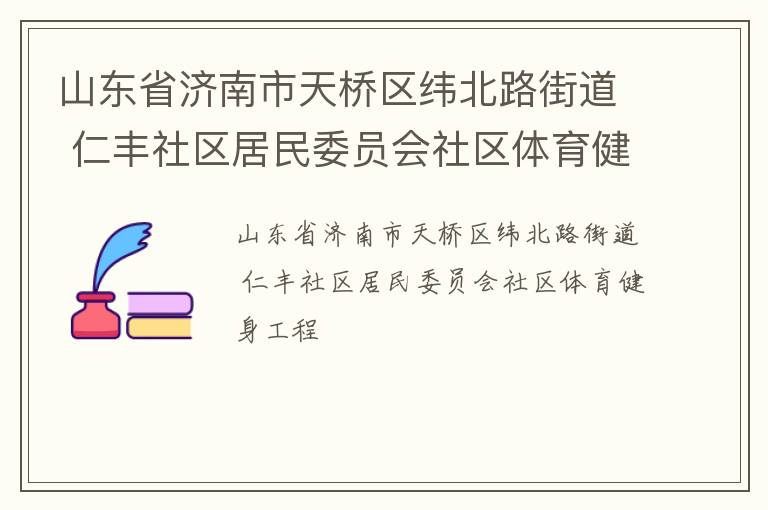 山東省濟(jì)南市天橋區(qū)緯北路街道 仁豐社區(qū)居民委員會(huì)社區(qū)體育健身工程 山東省濟(jì)南市天橋區(qū)緯北路街道 仁豐社區(qū)居民委員會(huì)社區(qū)體育健身工程