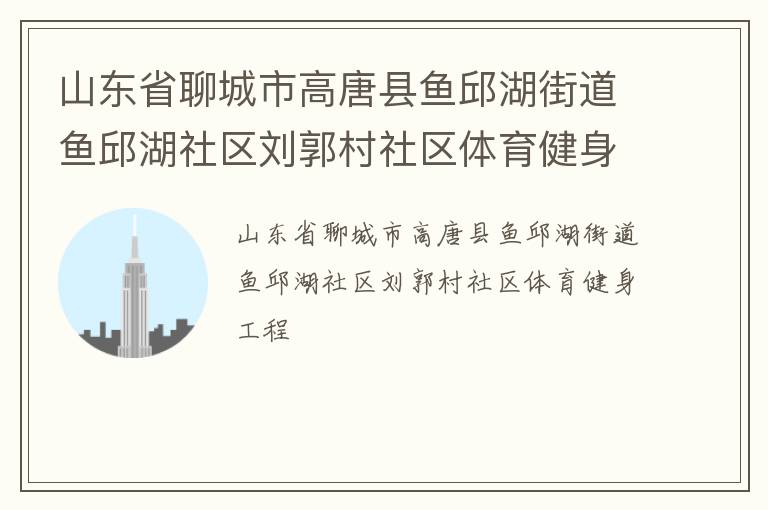 山東省聊城市高唐縣魚邱湖街道魚邱湖社區(qū)劉郭村社區(qū)體育健身工程 山東省聊城市高唐縣魚邱湖街道魚邱湖社區(qū)劉郭村社區(qū)體育健身工程