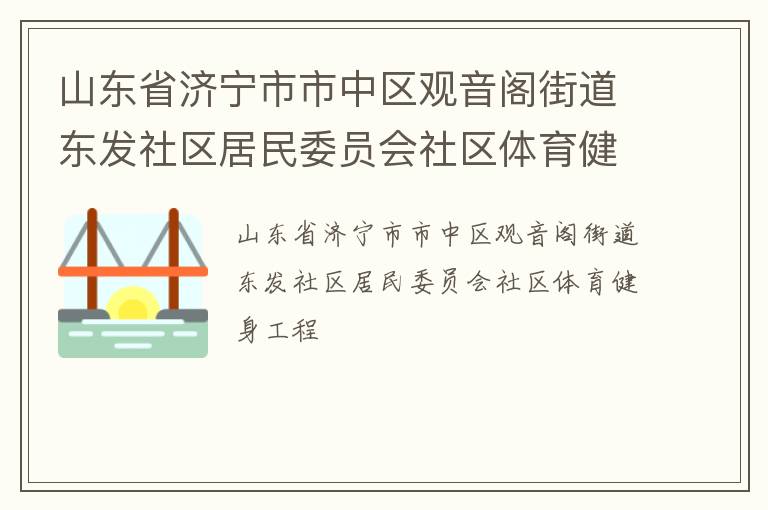 山東省濟寧市市中區(qū)觀音閣街道東發(fā)社區(qū)居民委員會社區(qū)體育健身工程 山東省濟寧市市中區(qū)觀音閣街道東發(fā)社區(qū)居民委員會社區(qū)體育健身工程