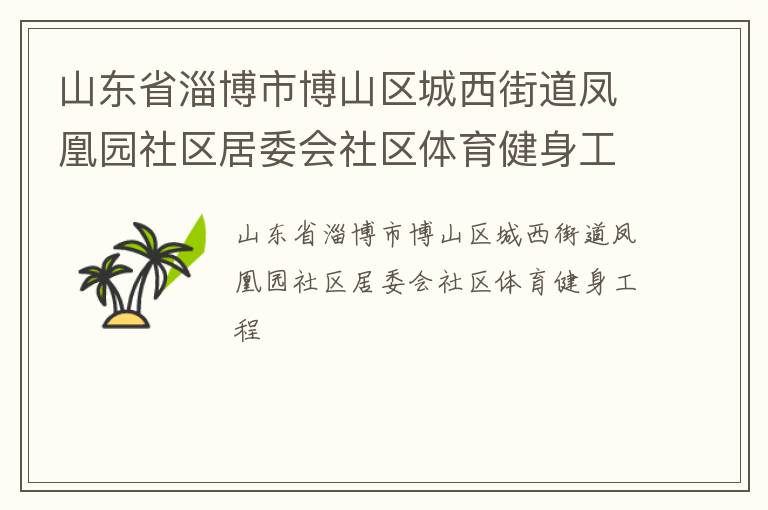 山東省淄博市博山區(qū)城西街道鳳凰園社區(qū)居委會(huì)社區(qū)體育健身工程 山東省淄博市博山區(qū)城西街道鳳凰園社區(qū)居委會(huì)社區(qū)體育健身工程