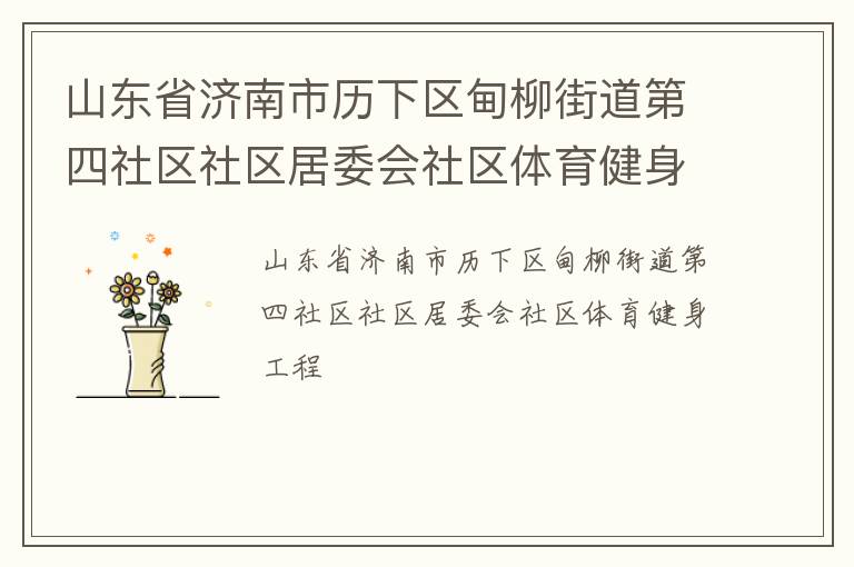 山東省濟南市歷下區(qū)甸柳街道第四社區(qū)社區(qū)居委會社區(qū)體育健身工程 山東省濟南市歷下區(qū)甸柳街道第四社區(qū)社區(qū)居委會社區(qū)體育健身工程