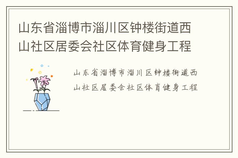 山東省淄博市淄川區(qū)鐘樓街道西山社區(qū)居委會(huì)社區(qū)體育健身工程 山東省淄博市淄川區(qū)鐘樓街道西山社區(qū)居委會(huì)社區(qū)體育健身工程