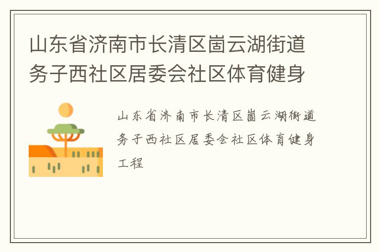 山東省濟(jì)南市長(zhǎng)清區(qū)崮云湖街道務(wù)子西社區(qū)居委會(huì)社區(qū)體育健身工程 山東省濟(jì)南市長(zhǎng)清區(qū)崮云湖街道務(wù)子西社區(qū)居委會(huì)社區(qū)體育健身工程