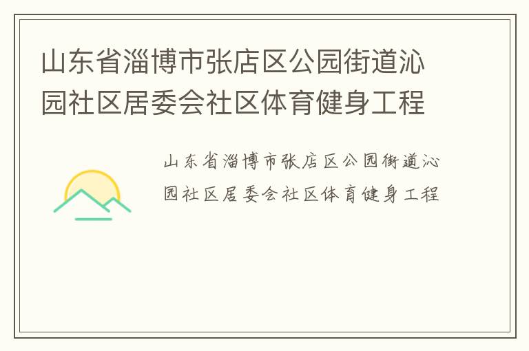 山東省淄博市張店區(qū)公園街道沁園社區(qū)居委會(huì)社區(qū)體育健身工程 山東省淄博市張店區(qū)公園街道沁園社區(qū)居委會(huì)社區(qū)體育健身工程