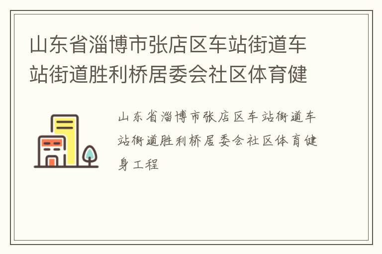 山東省淄博市張店區(qū)車站街道車站街道勝利橋居委會(huì)社區(qū)體育健身工程 山東省淄博市張店區(qū)車站街道車站街道勝利橋居委會(huì)社區(qū)體育健身工程