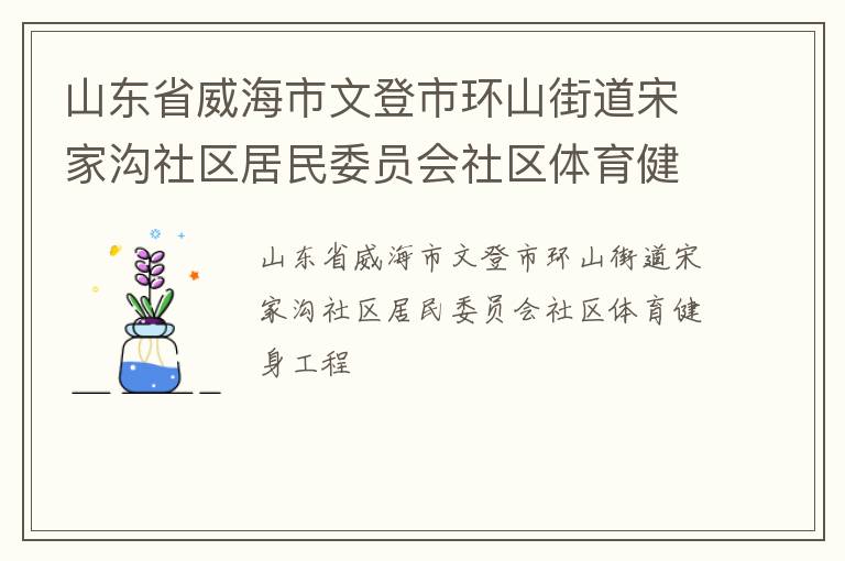 山東省威海市文登市環(huán)山街道宋家溝社區(qū)居民委員會社區(qū)體育健身工程 山東省威海市文登市環(huán)山街道宋家溝社區(qū)居民委員會社區(qū)體育健身工程