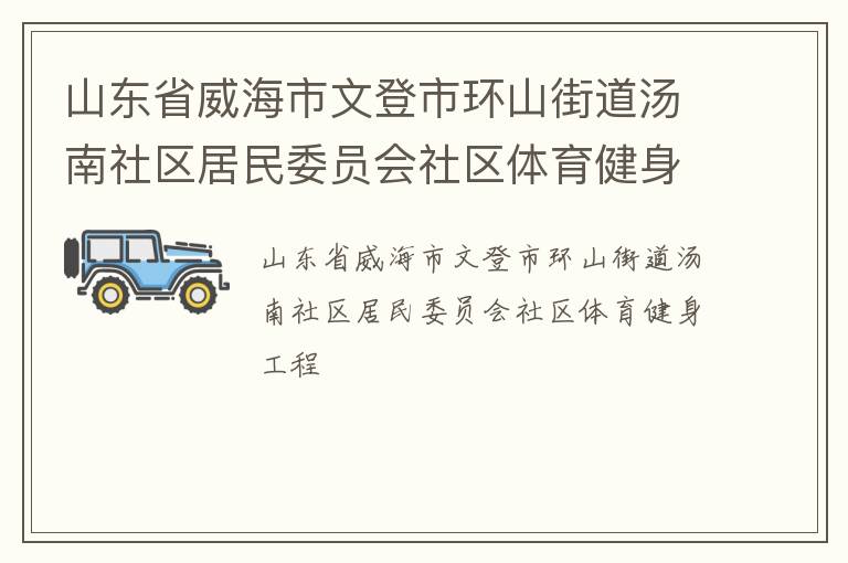 山東省威海市文登市環(huán)山街道湯南社區(qū)居民委員會社區(qū)體育健身工程 山東省威海市文登市環(huán)山街道湯南社區(qū)居民委員會社區(qū)體育健身工程