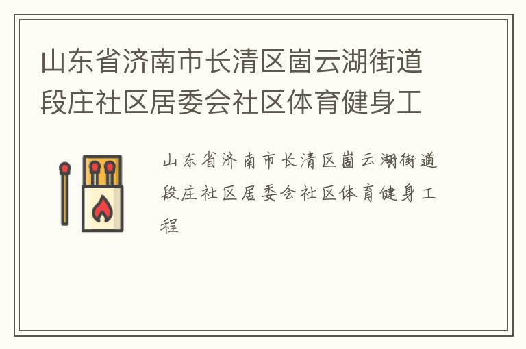 山東省濟(jì)南市長清區(qū)崮云湖街道段莊社區(qū)居委會社區(qū)體育健身工程 山東省濟(jì)南市長清區(qū)崮云湖街道段莊社區(qū)居委會社區(qū)體育健身工程