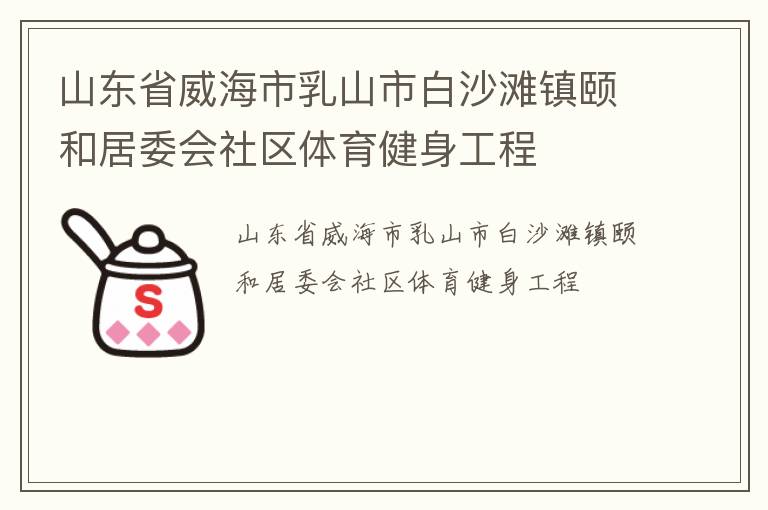 山東省威海市乳山市白沙灘鎮(zhèn)頤和居委會社區(qū)體育健身工程 山東省威海市乳山市白沙灘鎮(zhèn)頤和居委會社區(qū)體育健身工程