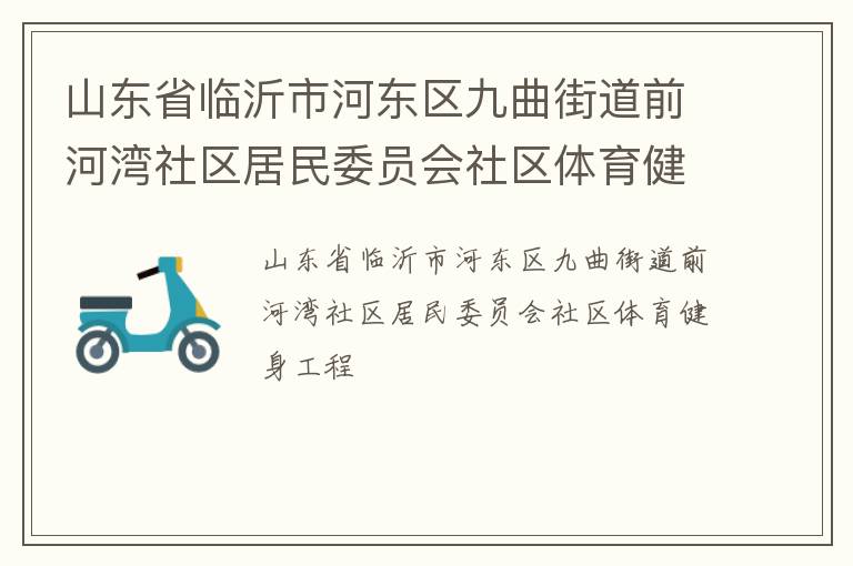 山東省臨沂市河?xùn)|區(qū)九曲街道前河灣社區(qū)居民委員會社區(qū)體育健身工程 山東省臨沂市河?xùn)|區(qū)九曲街道前河灣社區(qū)居民委員會社區(qū)體育健身工程