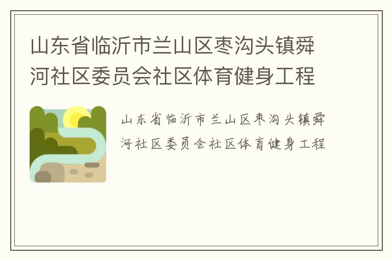 山東省臨沂市蘭山區(qū)棗溝頭鎮(zhèn)舜河社區(qū)委員會社區(qū)體育健身工程 山東省臨沂市蘭山區(qū)棗溝頭鎮(zhèn)舜河社區(qū)委員會社區(qū)體育健身工程