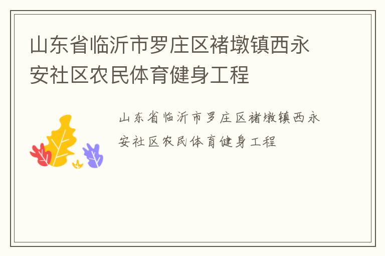 山東省臨沂市羅莊區(qū)褚墩鎮(zhèn)西永安社區(qū)農(nóng)民體育健身工程 山東省臨沂市羅莊區(qū)褚墩鎮(zhèn)西永安社區(qū)農(nóng)民體育健身工程