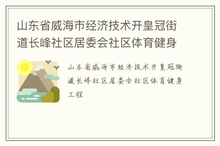 山東省威海市經(jīng)濟技術(shù)開皇冠街道長峰社區(qū)居委會社區(qū)體育健身工程 山東省威海市經(jīng)濟技術(shù)開皇冠街道長峰社區(qū)居委會社區(qū)體育健身工程