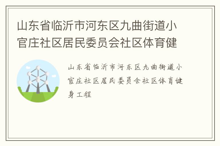 山東省臨沂市河?xùn)|區(qū)九曲街道小官莊社區(qū)居民委員會社區(qū)體育健身工程 山東省臨沂市河?xùn)|區(qū)九曲街道小官莊社區(qū)居民委員會社區(qū)體育健身工程