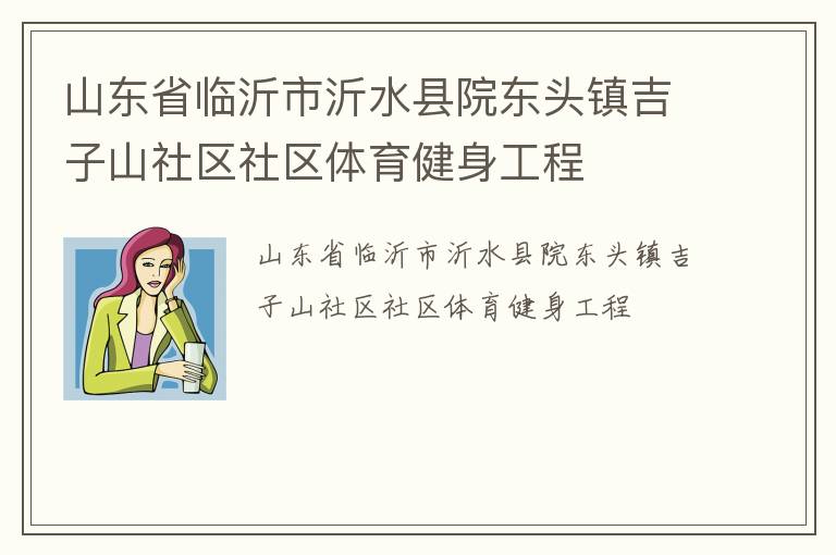 山東省臨沂市沂水縣院東頭鎮(zhèn)吉子山社區(qū)社區(qū)體育健身工程 山東省臨沂市沂水縣院東頭鎮(zhèn)吉子山社區(qū)社區(qū)體育健身工程