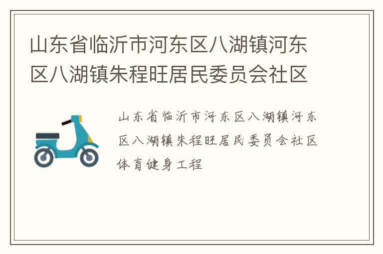 山東省臨沂市河?xùn)|區(qū)八湖鎮(zhèn)河?xùn)|區(qū)八湖鎮(zhèn)朱程旺居民委員會社區(qū)體育健身工程 山東省臨沂市河?xùn)|區(qū)八湖鎮(zhèn)河?xùn)|區(qū)八湖鎮(zhèn)朱程旺居民委員會社區(qū)體育健身工程