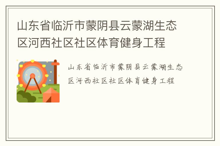 山東省臨沂市蒙陰縣云蒙湖生態(tài)區(qū)河西社區(qū)社區(qū)體育健身工程 山東省臨沂市蒙陰縣云蒙湖生態(tài)區(qū)河西社區(qū)社區(qū)體育健身工程