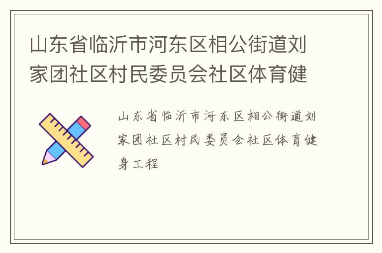 山東省臨沂市河?xùn)|區(qū)相公街道劉家團(tuán)社區(qū)村民委員會(huì)社區(qū)體育健身工程 山東省臨沂市河?xùn)|區(qū)相公街道劉家團(tuán)社區(qū)村民委員會(huì)社區(qū)體育健身工程