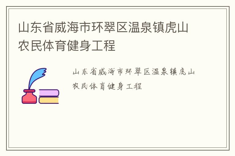 山東省威海市環(huán)翠區(qū)溫泉鎮(zhèn)虎山農(nóng)民體育健身工程 山東省威海市環(huán)翠區(qū)溫泉鎮(zhèn)虎山農(nóng)民體育健身工程