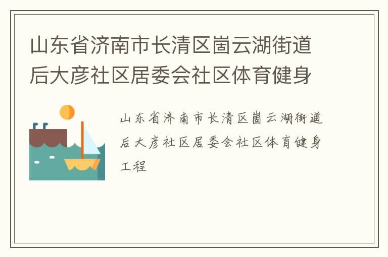山東省濟(jì)南市長(zhǎng)清區(qū)崮云湖街道后大彥社區(qū)居委會(huì)社區(qū)體育健身工程 山東省濟(jì)南市長(zhǎng)清區(qū)崮云湖街道后大彥社區(qū)居委會(huì)社區(qū)體育健身工程