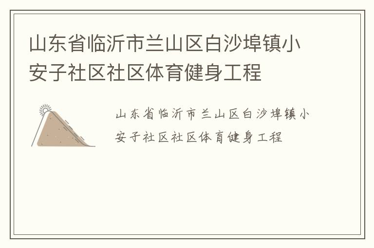 山東省臨沂市蘭山區(qū)白沙埠鎮(zhèn)小安子社區(qū)社區(qū)體育健身工程 山東省臨沂市蘭山區(qū)白沙埠鎮(zhèn)小安子社區(qū)社區(qū)體育健身工程